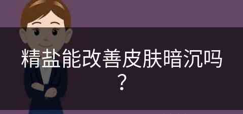 精盐能改善皮肤暗沉吗？(精盐能改善皮肤暗沉吗女生)